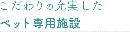 こだわりの充実したペット専用施設