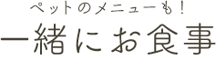 ペットのメニューも！一緒にお食事