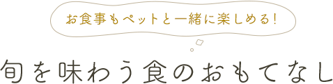 お食事もペットと一緒に楽しめる！ 旬を味わう食のおもてなし