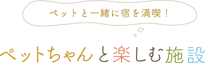 ペットと一緒に宿を満喫！ ペットちゃんと楽しむ施設