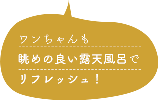 ワンちゃんも眺めの良い露天風呂でリフレッシュ！