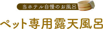 当ホテル自慢のお風呂 ペット専用露天風呂