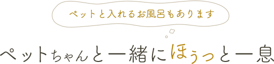 ペットと入れるお風呂もあります ペットちゃんと一緒にほぅっと一息